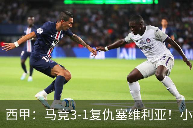 西甲：马竞3-1复仇塞维利亚！小蜘蛛高挂免战牌，巴神梅开二度