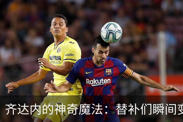 齐达内的神奇魔法：替补们瞬间变身超级英雄
